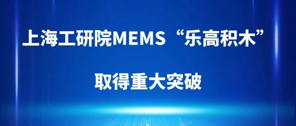 上海工研院MEMS&ldquo;乐高积木&rdquo;取得重大突破，智能传感器工艺从定制化向标准化持续迈进